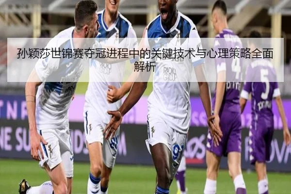 孙颖莎世锦赛夺冠进程中的关键技术与心理策略全面解析